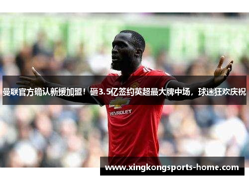 曼联官方确认新援加盟！砸3.5亿签约英超最大牌中场，球迷狂欢庆祝