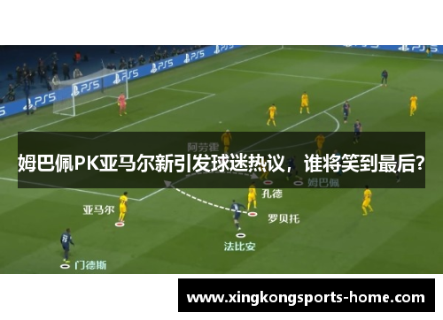 姆巴佩PK亚马尔新引发球迷热议，谁将笑到最后？