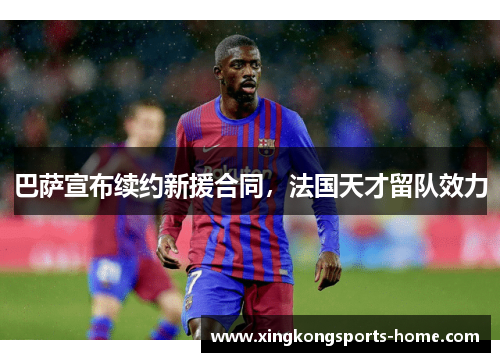 巴萨宣布续约新援合同，法国天才留队效力