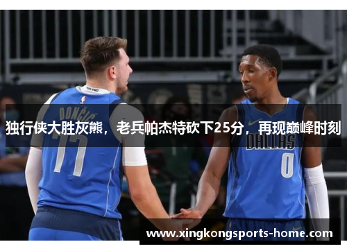 独行侠大胜灰熊，老兵帕杰特砍下25分，再现巅峰时刻
