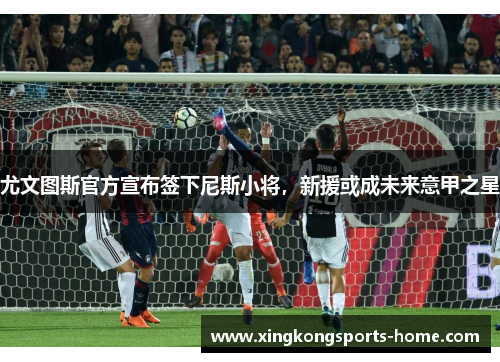 尤文图斯官方宣布签下尼斯小将，新援或成未来意甲之星