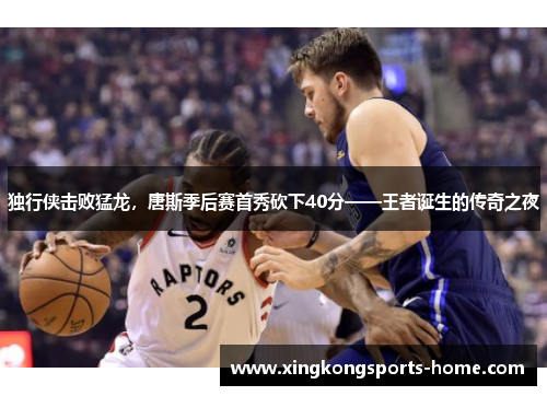 独行侠击败猛龙，唐斯季后赛首秀砍下40分——王者诞生的传奇之夜