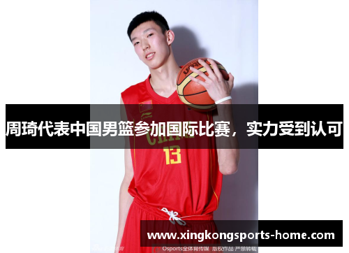 周琦代表中国男篮参加国际比赛，实力受到认可