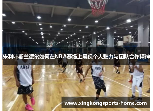 朱利叶斯兰德尔如何在NBA赛场上展现个人魅力与团队合作精神