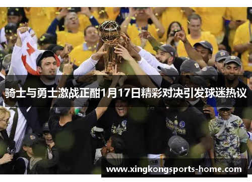 骑士与勇士激战正酣1月17日精彩对决引发球迷热议