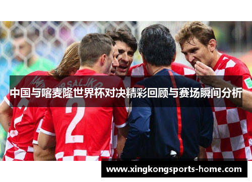 中国与喀麦隆世界杯对决精彩回顾与赛场瞬间分析